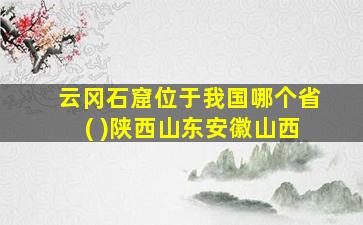 云冈石窟位于我国哪个省( )陕西山东安徽山西